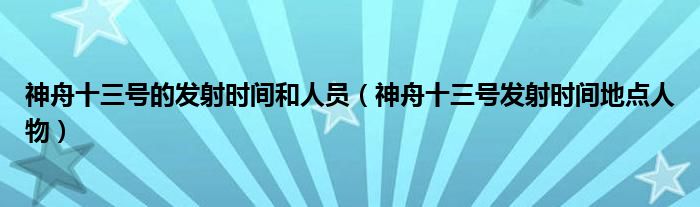 神舟十三号的发射时间和人员（神舟十三号发射时间地点人物）