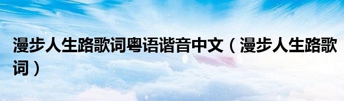 漫步人生路歌词粤语谐音中文（漫步人生路歌词）