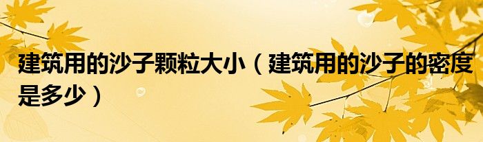 建筑用的沙子颗粒大小（建筑用的沙子的密度是多少）