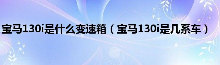 宝马130i是什么变速箱（宝马130i是几系车）