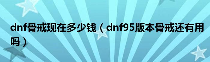 dnf骨戒现在多少钱（dnf95版本骨戒还有用吗）