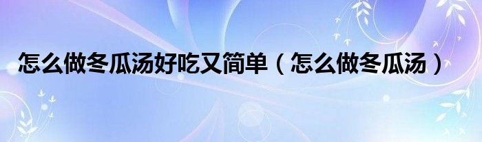 怎么做冬瓜汤好吃又简单（怎么做冬瓜汤）