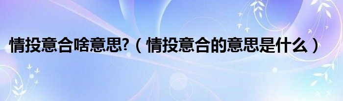 情投意合啥意思?（情投意合的意思是什么）