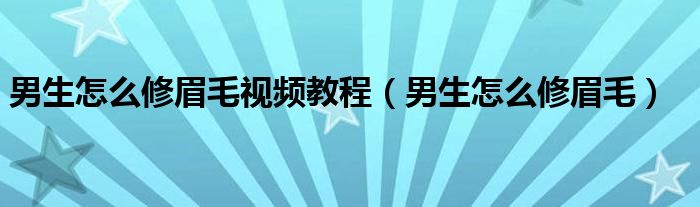 男生怎么修眉毛视频教程（男生怎么修眉毛）