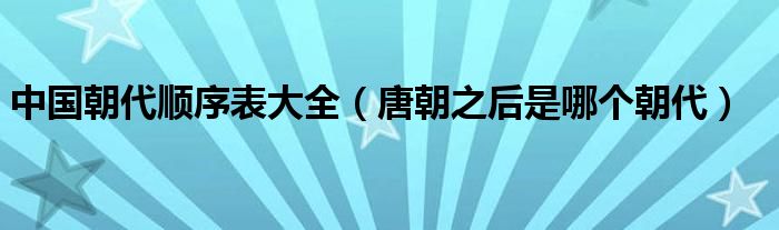 中国朝代顺序表大全（唐朝之后是哪个朝代）