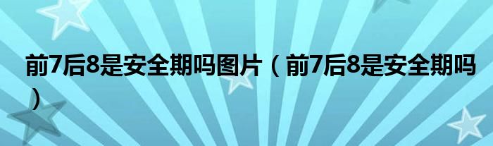 前7后8是安全期吗图片（前7后8是安全期吗）