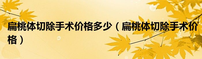 扁桃体切除手术价格多少（扁桃体切除手术价格）