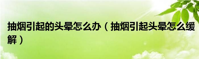 抽烟引起的头晕怎么办（抽烟引起头晕怎么缓解）