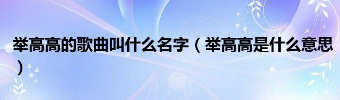 举高高的歌曲叫什么名字（举高高是什么意思）