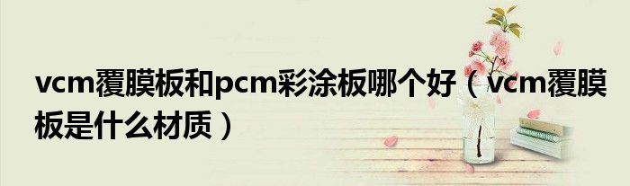 vcm覆膜板和pcm彩涂板哪个好（vcm覆膜板是什么材质）