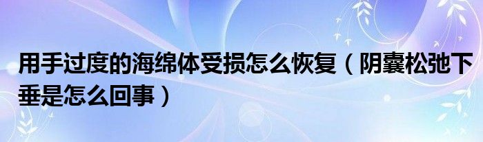 用手过度的海绵体受损怎么恢复（阴囊松弛下垂是怎么回事）