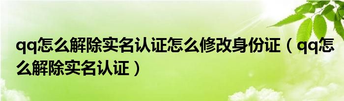 qq怎么解除实名认证怎么修改身份证（qq怎么解除实名认证）