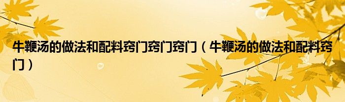 牛鞭汤的做法和配料窍门窍门窍门（牛鞭汤的做法和配料窍门）