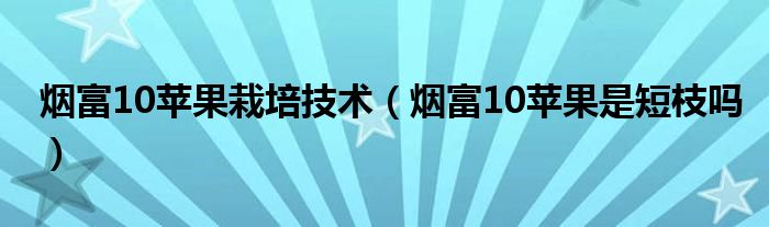 烟富10苹果栽培技术（烟富10苹果是短枝吗）