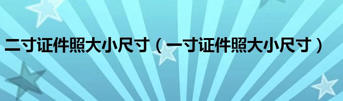 二寸证件照大小尺寸（一寸证件照大小尺寸）