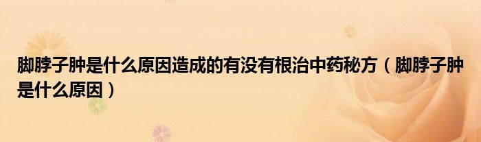 脚脖子肿是什么原因造成的有没有根治中药秘方（脚脖子肿是什么原因）