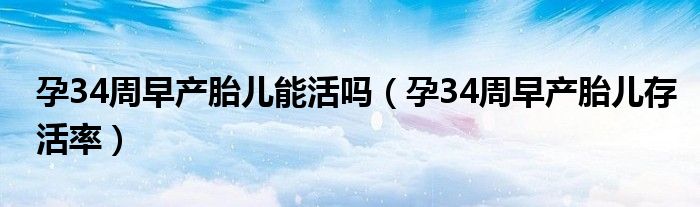 孕34周早产胎儿能活吗（孕34周早产胎儿存活率）