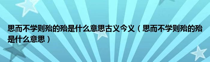 思而不学则殆的殆是什么意思古义今义（思而不学则殆的殆是什么意思）