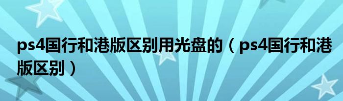 ps4国行和港版区别用光盘的（ps4国行和港版区别）