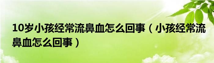 10岁小孩经常流鼻血怎么回事（小孩经常流鼻血怎么回事）