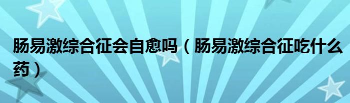 肠易激综合征会自愈吗（肠易激综合征吃什么药）