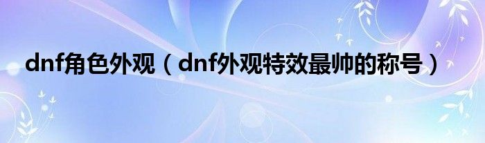 dnf角色外观（dnf外观特效最帅的称号）