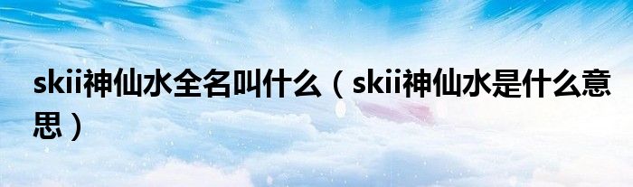 skii神仙水全名叫什么（skii神仙水是什么意思）