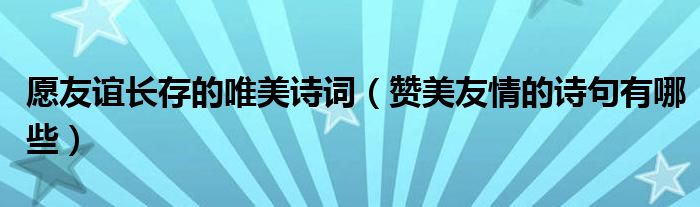 愿友谊长存的唯美诗词（赞美友情的诗句有哪些）