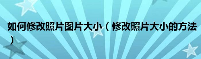 如何修改照片图片大小（修改照片大小的方法）