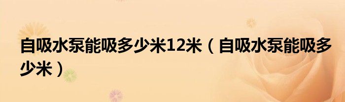 自吸水泵能吸多少米12米（自吸水泵能吸多少米）