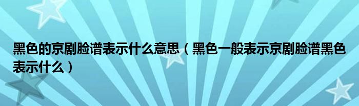 黑色的京剧脸谱表示什么意思（黑色一般表示京剧脸谱黑色表示什么）