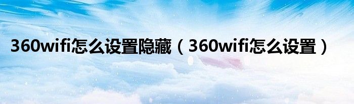 360wifi怎么设置隐藏（360wifi怎么设置）