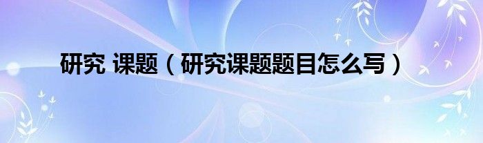 研究 课题（研究课题题目怎么写）