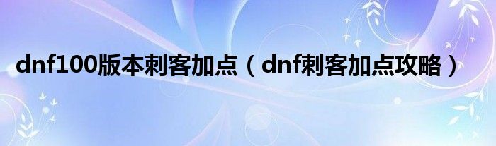 dnf100版本刺客加点（dnf刺客加点攻略）