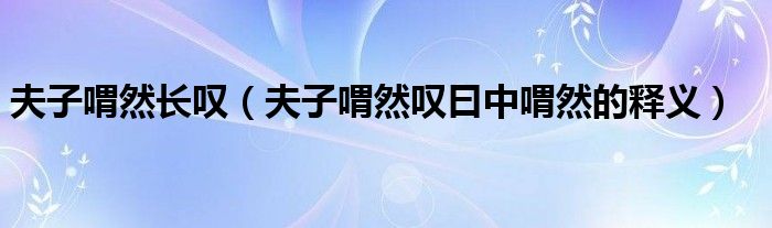 夫子喟然长叹（夫子喟然叹曰中喟然的释义）