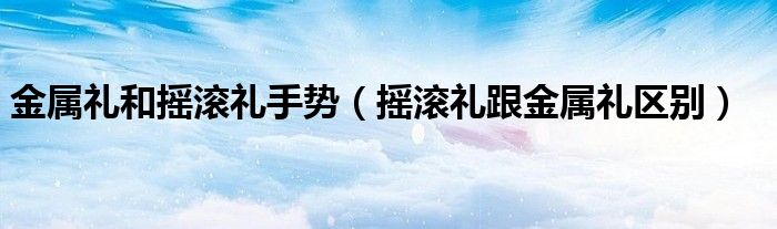 金属礼和摇滚礼手势（摇滚礼跟金属礼区别）