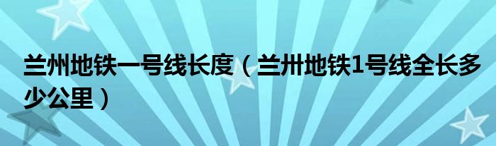 兰州地铁一号线长度（兰卅地铁1号线全长多少公里）