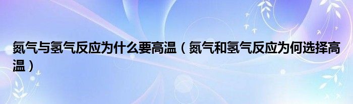 氮气与氢气反应为什么要高温（氮气和氢气反应为何选择高温）