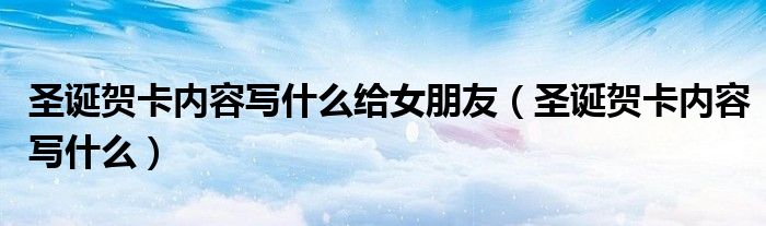 圣诞贺卡内容写什么给女朋友（圣诞贺卡内容写什么）