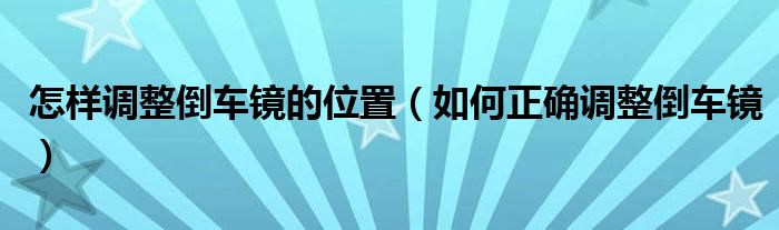 怎样调整倒车镜的位置（如何正确调整倒车镜）