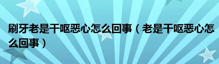 刷牙老是干呕恶心怎么回事（老是干呕恶心怎么回事）