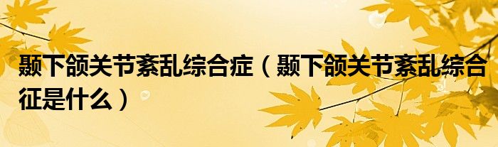 颞下颌关节紊乱综合症（颞下颌关节紊乱综合征是什么）