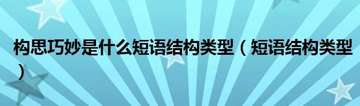 构思巧妙是什么短语结构类型（短语结构类型）