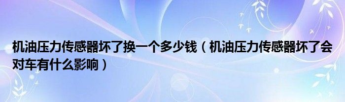 机油压力传感器坏了换一个多少钱（机油压力传感器坏了会对车有什么影响）