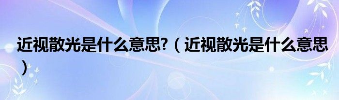 近视散光是什么意思?（近视散光是什么意思）