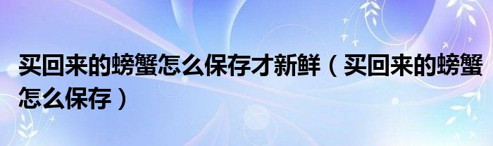 买回来的螃蟹怎么保存才新鲜（买回来的螃蟹怎么保存）