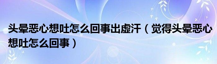 头晕恶心想吐怎么回事出虚汗（觉得头晕恶心想吐怎么回事）