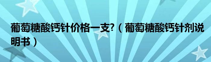 葡萄糖酸钙针价格一支?（葡萄糖酸钙针剂说明书）