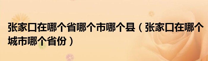 张家口在哪个省哪个市哪个县（张家口在哪个城市哪个省份）