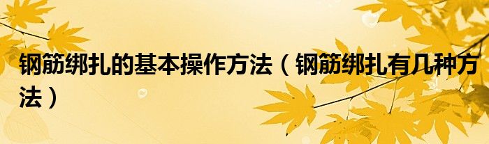 钢筋绑扎的基本操作方法（钢筋绑扎有几种方法）